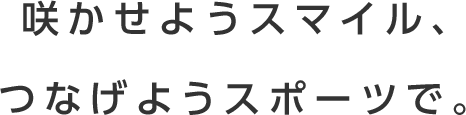 咲かせようスマイル、つなげようスポーツで。